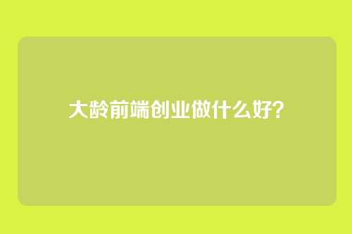 大龄前端创业做什么好？