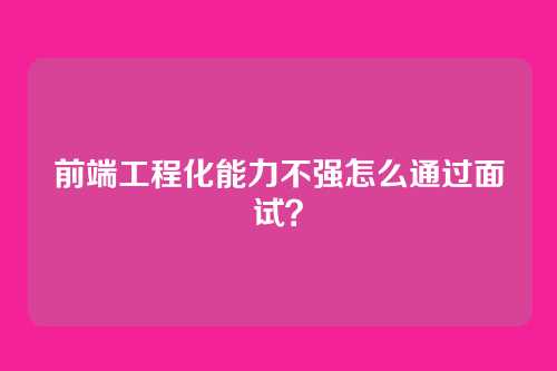 前端工程化能力不强怎么通过面试？