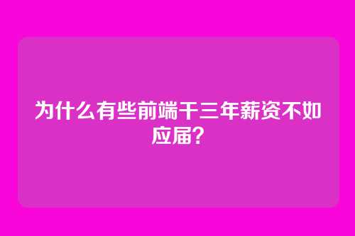 为什么有些前端干三年薪资不如应届？