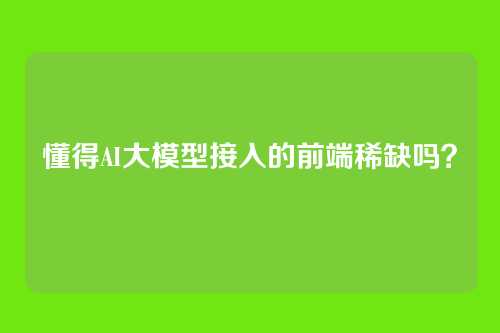 懂得AI大模型接入的前端稀缺吗？