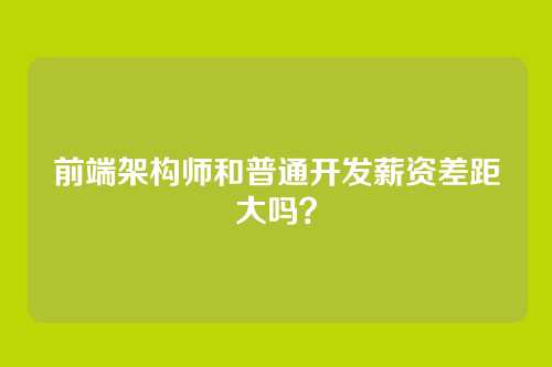 前端架构师和普通开发薪资差距大吗？