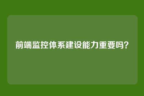前端监控体系建设能力重要吗？