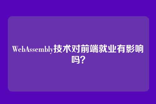 WebAssembly技术对前端就业有影响吗?