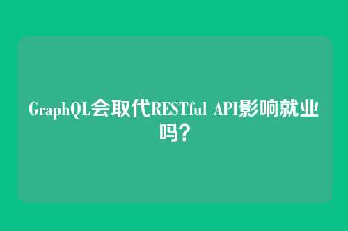 GraphQL会取代RESTful API影响就业吗？