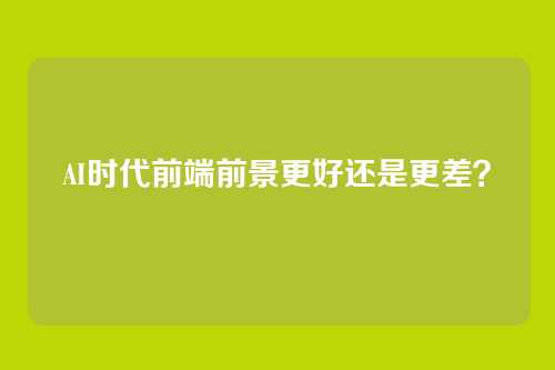 AI时代前端前景更好还是更差？