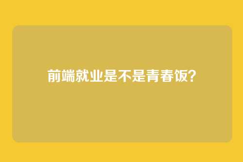 前端就业是不是青春饭？