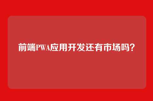 前端PWA应用开发还有市场吗?