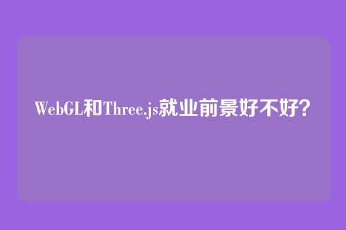 WebGL和Three.js就业前景好不好?