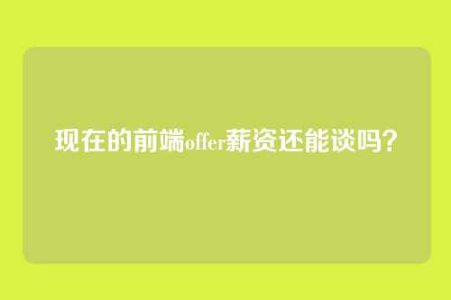 现在的前端offer薪资还能谈吗？