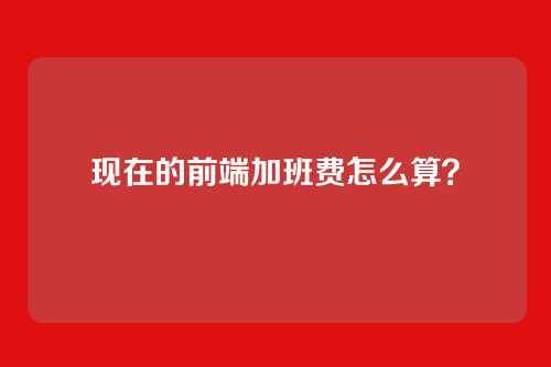 现在的前端加班费怎么算？