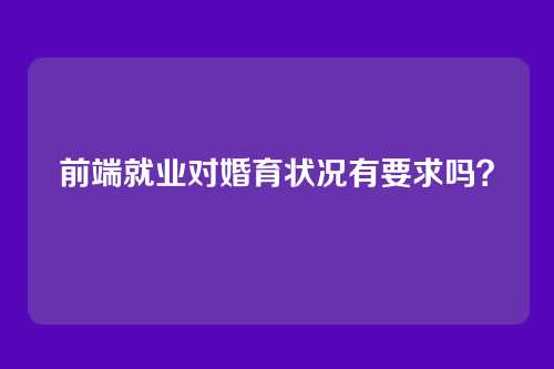 前端就业对婚育状况有要求吗？