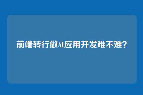 前端转行做AI应用开发难不难？