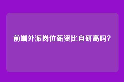 前端外派岗位薪资比自研高吗？