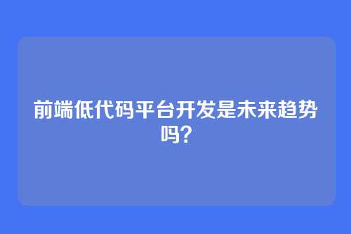 前端低代码平台开发是未来趋势吗？