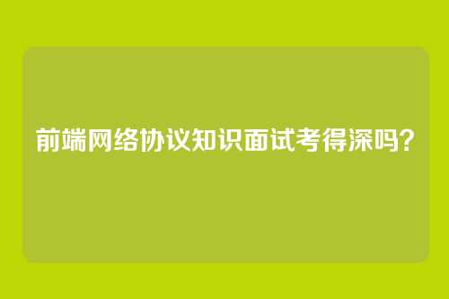 前端网络协议知识面试考得深吗?