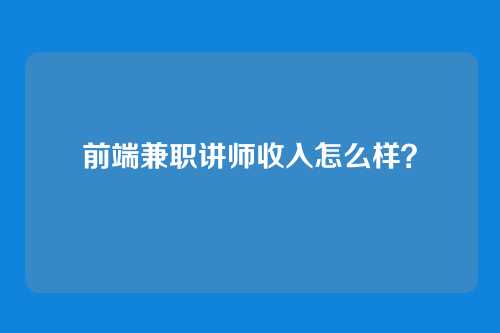 前端兼职讲师收入怎么样？