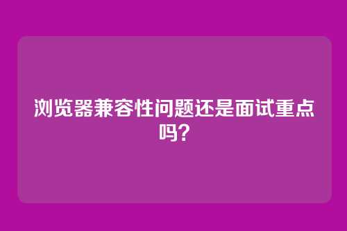 浏览器兼容性问题还是面试重点吗？
