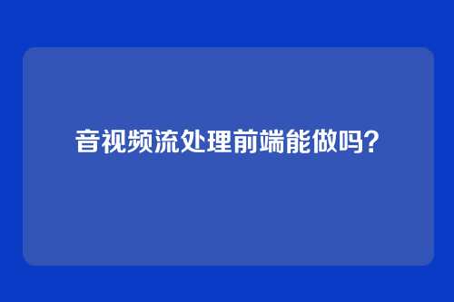 音视频流处理前端能做吗？