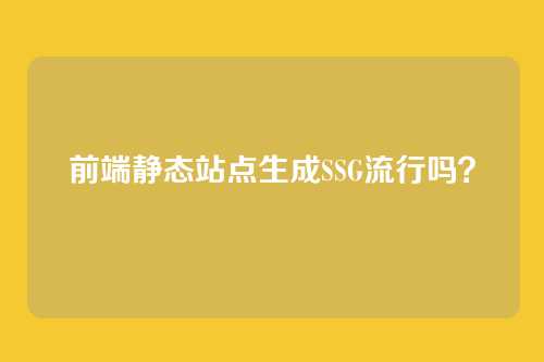 前端静态站点生成SSG流行吗?