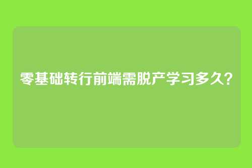 零基础转行前端需脱产学习多久？