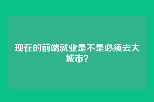 现在的前端就业是不是必须去大城市？