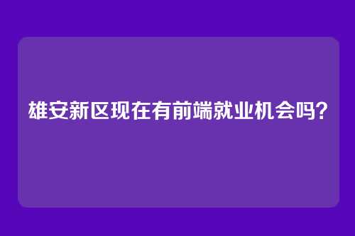雄安新区现在有前端就业机会吗?