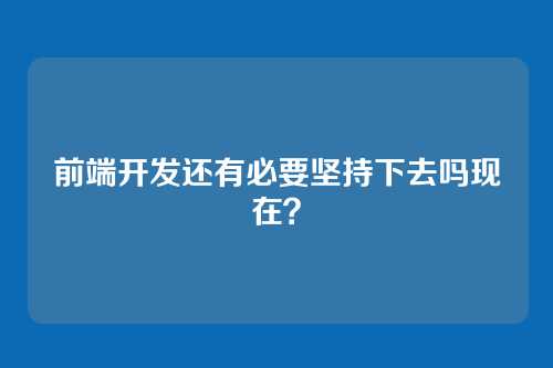 前端开发还有必要坚持下去吗现在?