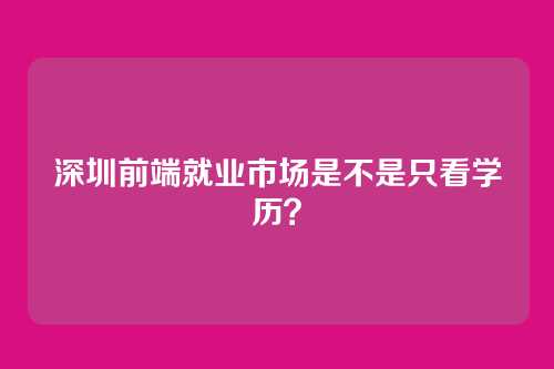 深圳前端就业市场是不是只看学历?