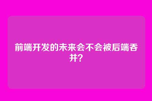 前端开发的未来会不会被后端吞并?