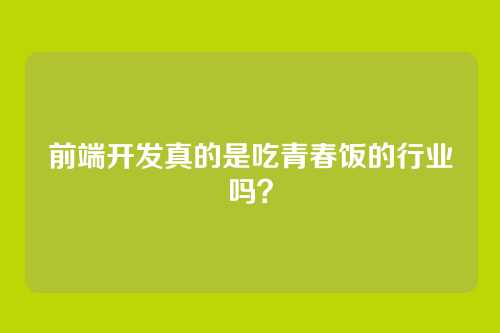 前端开发真的是吃青春饭的行业吗?