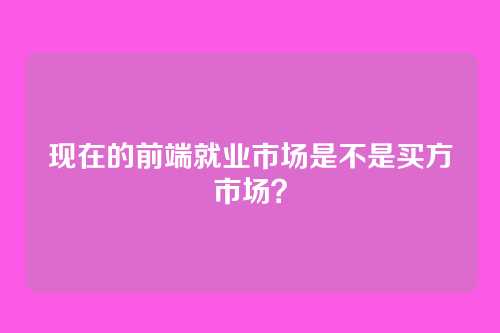 现在的前端就业市场是不是买方市场?