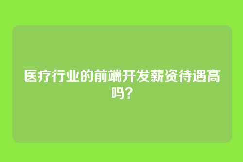 医疗行业的前端开发薪资待遇高吗?