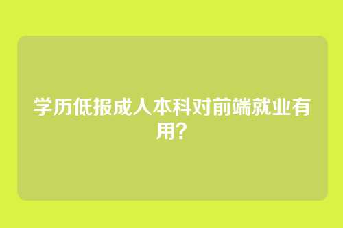 学历低报成人本科对前端就业有用？