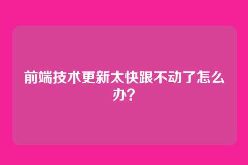 前端技术更新太快跟不动了怎么办?