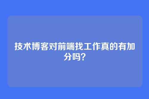 技术博客对前端找工作真的有加分吗？