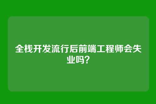全栈开发流行后前端工程师会失业吗?