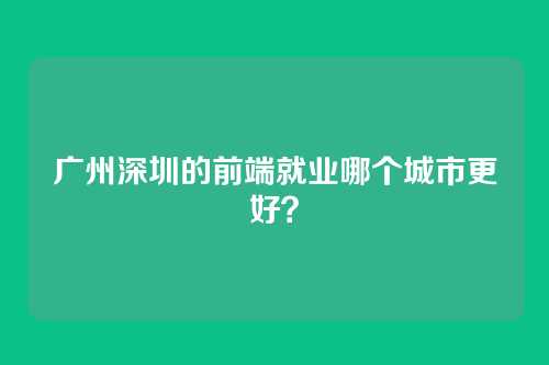 广州深圳的前端就业哪个城市更好？