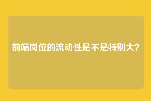 前端岗位的流动性是不是特别大?