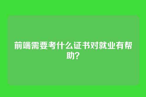 前端需要考什么证书对就业有帮助?
