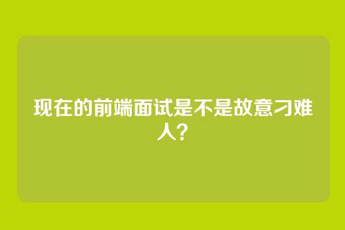 现在的前端面试是不是故意刁难人?