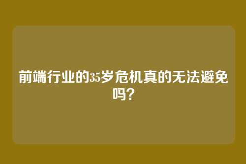 前端行业的35岁危机真的无法避免吗？