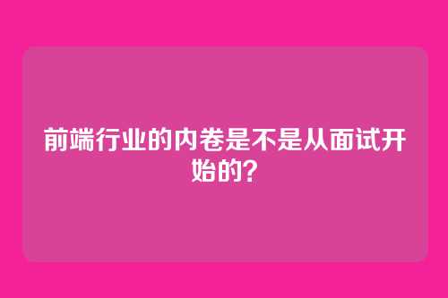 前端行业的内卷是不是从面试开始的？