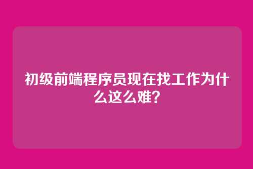 初级前端程序员现在找工作为什么这么难?