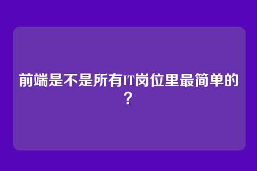 前端是不是所有IT岗位里最简单的?
