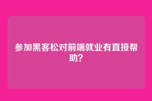 参加黑客松对前端就业有直接帮助？