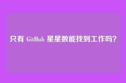 只有 GitHub 星星数能找到工作吗？