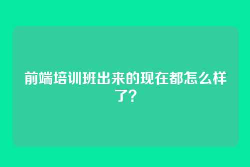 前端培训班出来的现在都怎么样了?