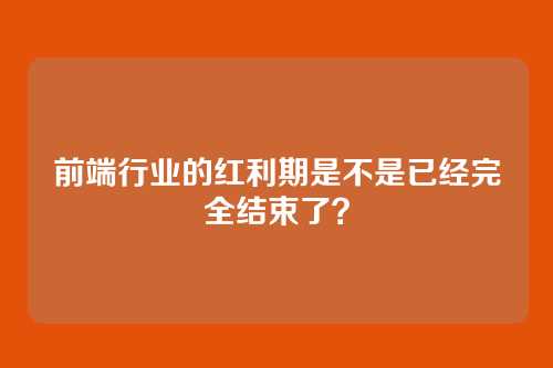 前端行业的红利期是不是已经完全结束了?