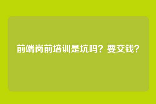 前端岗前培训是坑吗？要交钱？