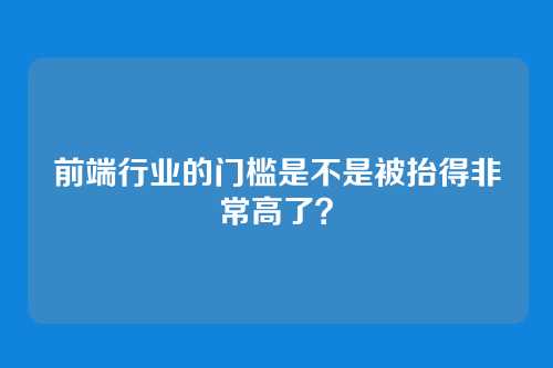 前端行业的门槛是不是被抬得非常高了？